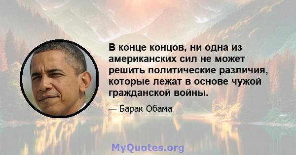 В конце концов, ни одна из американских сил не может решить политические различия, которые лежат в основе чужой гражданской войны.