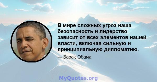 В мире сложных угроз наша безопасность и лидерство зависит от всех элементов нашей власти, включая сильную и принципиальную дипломатию.