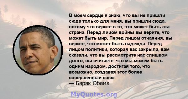 В моем сердце я знаю, что вы не пришли сюда только для меня, вы пришли сюда, потому что верите в то, что может быть эта страна. Перед лицом войны вы верите, что может быть мир. Перед лицом отчаяния, вы верите, что может 