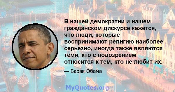 В нашей демократии и нашем гражданском дискурсе кажется, что люди, которые воспринимают религию наиболее серьезно, иногда также являются теми, кто с подозрением относится к тем, кто не любит их.