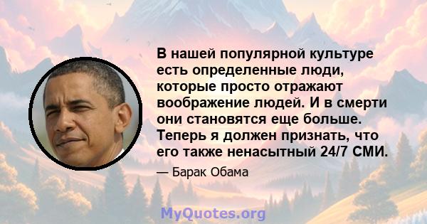 В нашей популярной культуре есть определенные люди, которые просто отражают воображение людей. И в смерти они становятся еще больше. Теперь я должен признать, что его также ненасытный 24/7 СМИ.