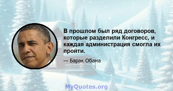 В прошлом был ряд договоров, которые разделили Конгресс, и каждая администрация смогла их пройти.