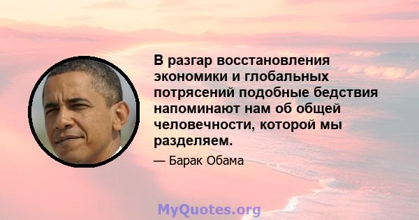 В разгар восстановления экономики и глобальных потрясений подобные бедствия напоминают нам об общей человечности, которой мы разделяем.