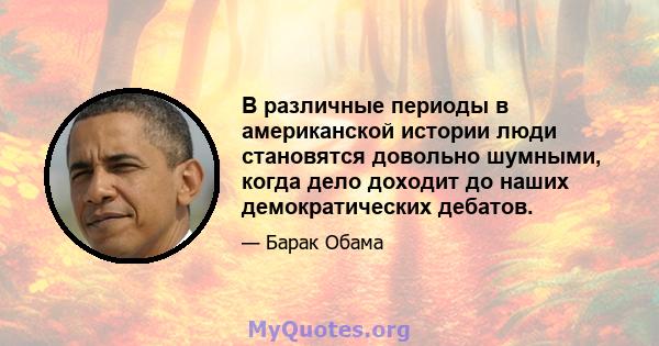 В различные периоды в американской истории люди становятся довольно шумными, когда дело доходит до наших демократических дебатов.