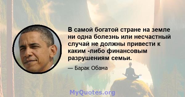 В самой богатой стране на земле ни одна болезнь или несчастный случай не должны привести к каким -либо финансовым разрушениям семьи.