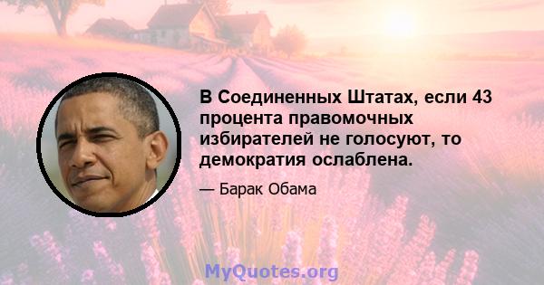 В Соединенных Штатах, если 43 процента правомочных избирателей не голосуют, то демократия ослаблена.