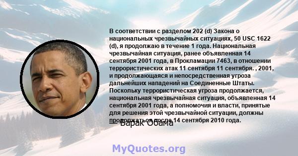 В соответствии с разделом 202 (d) Закона о национальных чрезвычайных ситуациях, 50 USC 1622 (d), я продолжаю в течение 1 года. Национальная чрезвычайная ситуация, ранее объявленная 14 сентября 2001 года, в Прокламации