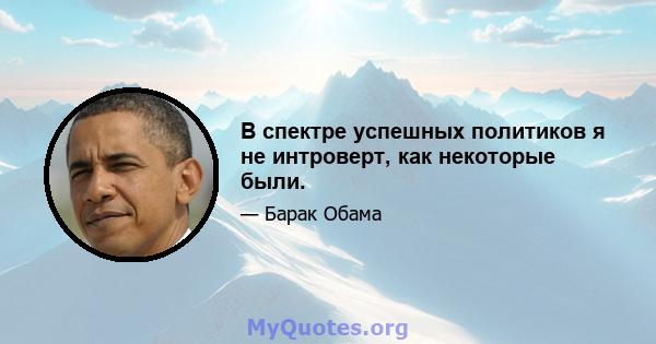 В спектре успешных политиков я не интроверт, как некоторые были.