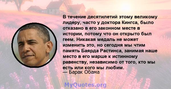 В течение десятилетий этому великому лидеру, часто у доктора Кингса, было отказано в его законном месте в истории, потому что он открыто был геем. Никакая медаль не может изменить это, но сегодня мы чтим память Баярда