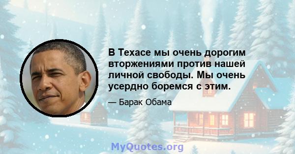 В Техасе мы очень дорогим вторжениями против нашей личной свободы. Мы очень усердно боремся с этим.