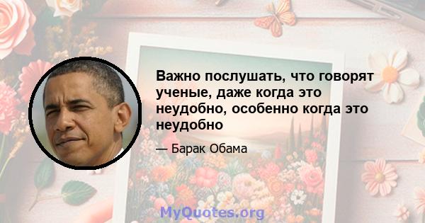 Важно послушать, что говорят ученые, даже когда это неудобно, особенно когда это неудобно