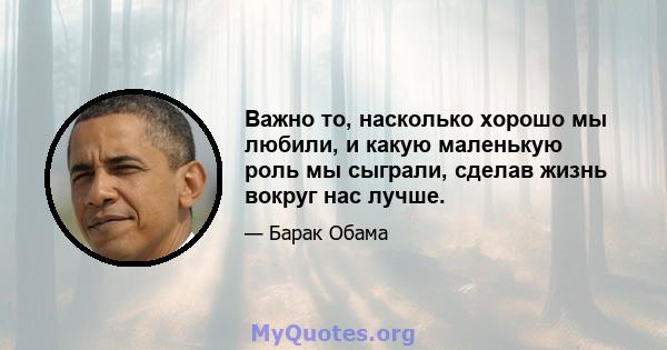 Важно то, насколько хорошо мы любили, и какую маленькую роль мы сыграли, сделав жизнь вокруг нас лучше.