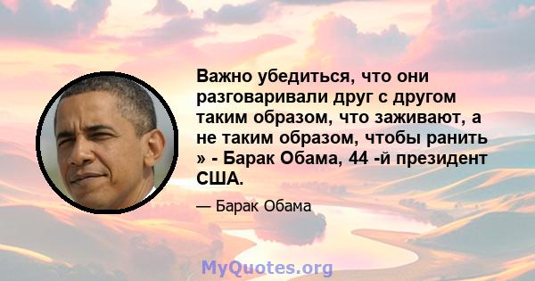 Важно убедиться, что они разговаривали друг с другом таким образом, что заживают, а не таким образом, чтобы ранить » - Барак Обама, 44 -й президент США.