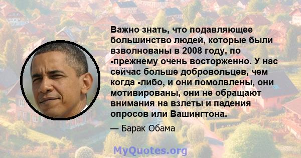 Важно знать, что подавляющее большинство людей, которые были взволнованы в 2008 году, по -прежнему очень восторженно. У нас сейчас больше добровольцев, чем когда -либо, и они помолвлены, они мотивированы, они не