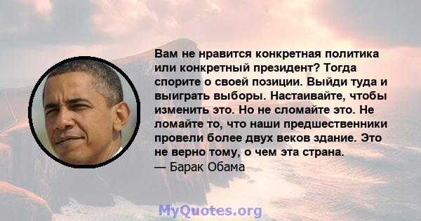 Вам не нравится конкретная политика или конкретный президент? Тогда спорите о своей позиции. Выйди туда и выиграть выборы. Настаивайте, чтобы изменить это. Но не сломайте это. Не ломайте то, что наши предшественники