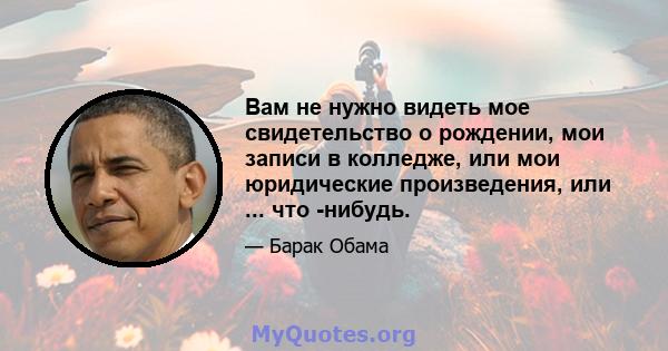 Вам не нужно видеть мое свидетельство о рождении, мои записи в колледже, или мои юридические произведения, или ... что -нибудь.