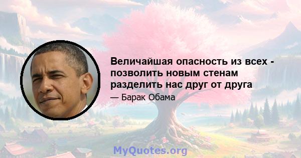 Величайшая опасность из всех - позволить новым стенам разделить нас друг от друга