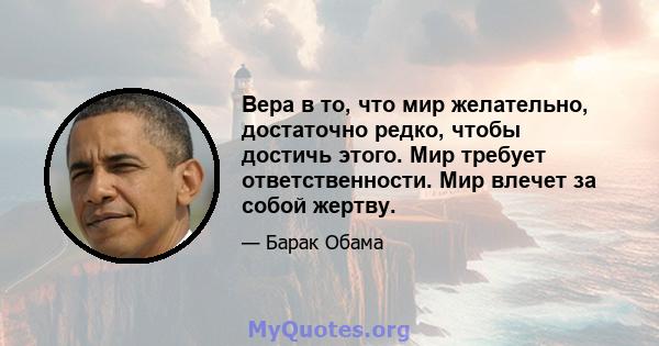 Вера в то, что мир желательно, достаточно редко, чтобы достичь этого. Мир требует ответственности. Мир влечет за собой жертву.