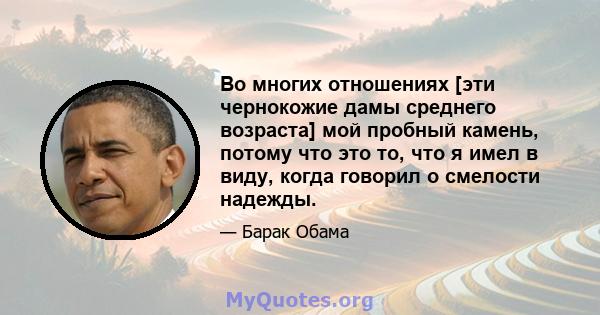 Во многих отношениях [эти чернокожие дамы среднего возраста] мой пробный камень, потому что это то, что я имел в виду, когда говорил о смелости надежды.