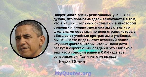 Вокруг много очень религиозных ученых. Я думаю, что проблема здесь заключается в том, что в наших школьных системах и в некоторой степени - и именно здесь она актуальна - со школьными советами по всей стране, которые