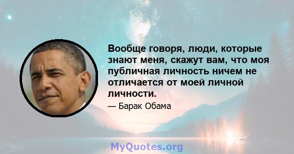 Вообще говоря, люди, которые знают меня, скажут вам, что моя публичная личность ничем не отличается от моей личной личности.