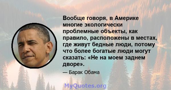 Вообще говоря, в Америке многие экологически проблемные объекты, как правило, расположены в местах, где живут бедные люди, потому что более богатые люди могут сказать: «Не на моем заднем дворе».