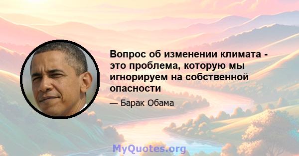 Вопрос об изменении климата - это проблема, которую мы игнорируем на собственной опасности