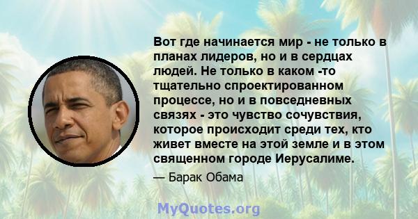 Вот где начинается мир - не только в планах лидеров, но и в сердцах людей. Не только в каком -то тщательно спроектированном процессе, но и в повседневных связях - это чувство сочувствия, которое происходит среди тех,