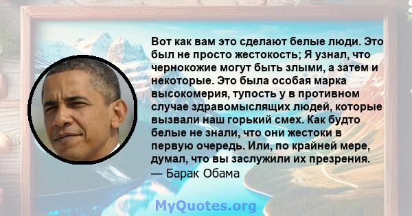 Вот как вам это сделают белые люди. Это был не просто жестокость; Я узнал, что чернокожие могут быть злыми, а затем и некоторые. Это была особая марка высокомерия, тупость у в противном случае здравомыслящих людей,