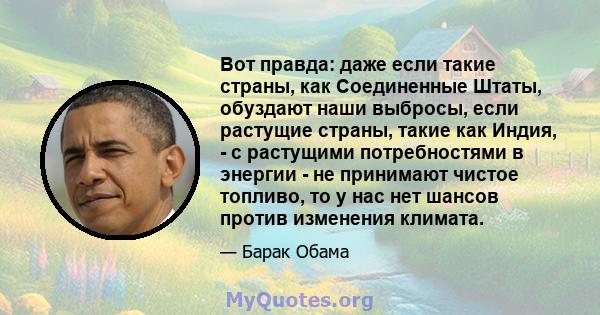 Вот правда: даже если такие страны, как Соединенные Штаты, обуздают наши выбросы, если растущие страны, такие как Индия, - с растущими потребностями в энергии - не принимают чистое топливо, то у нас нет шансов против