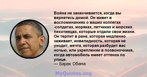 Война не заканчивается, когда вы вернетесь домой. Он живет в воспоминаниях о ваших коллегах -солдатах, моряках, летчиках и морских пехотинцах, которые отдали свои жизни. Он терпит в ране, которая медленно заживает,