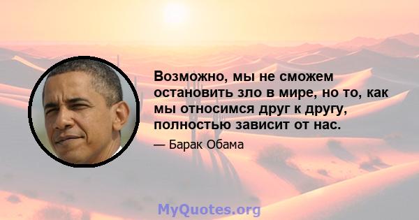 Возможно, мы не сможем остановить зло в мире, но то, как мы относимся друг к другу, полностью зависит от нас.