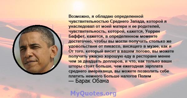 Возможно, я обладаю определенной чувствительностью Среднего Запада, которой я унаследовал от моей матери и ее родителей, чувствительность, которой, кажется, Уоррен Баффет, кажется, в определенном моменте достаточно,