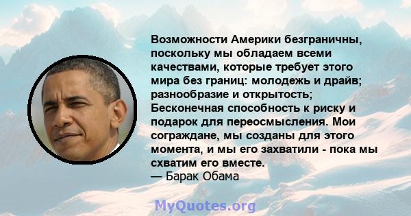 Возможности Америки безграничны, поскольку мы обладаем всеми качествами, которые требует этого мира без границ: молодежь и драйв; разнообразие и открытость; Бесконечная способность к риску и подарок для переосмысления.