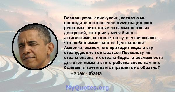 Возвращаясь к дискуссии, которую мы проводили в отношении иммиграционной реформы, некоторые из самых сложных дискуссий, которые у меня были с активистами, которые, по сути, утверждают, что любой иммигрант из Центральной 