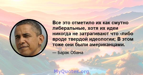 Все это отметило их как смутно либеральные, хотя их идеи никогда не затрагивают что -либо вроде твердой идеологии; В этом тоже они были американцами.