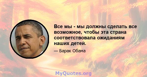 Все мы - мы должны сделать все возможное, чтобы эта страна соответствовала ожиданиям наших детей.