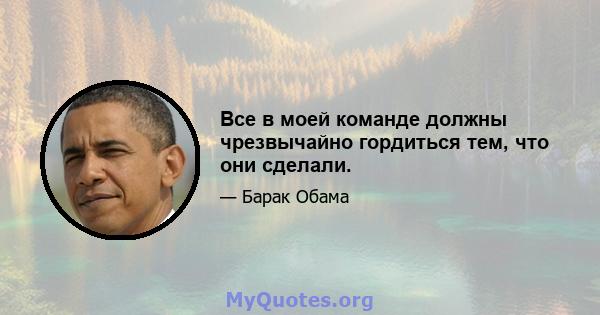 Все в моей команде должны чрезвычайно гордиться тем, что они сделали.