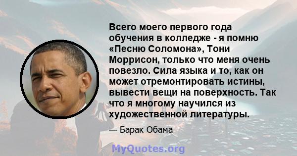 Всего моего первого года обучения в колледже - я помню «Песню Соломона», Тони Моррисон, только что меня очень повезло. Сила языка и то, как он может отремонтировать истины, вывести вещи на поверхность. Так что я многому 