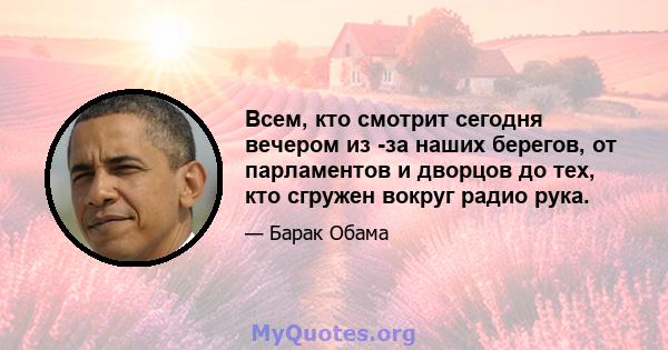 Всем, кто смотрит сегодня вечером из -за наших берегов, от парламентов и дворцов до тех, кто сгружен вокруг радио рука.