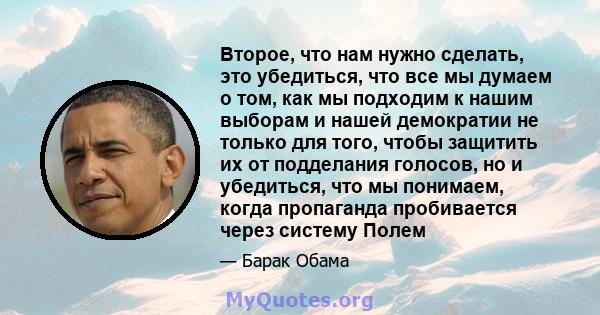 Второе, что нам нужно сделать, это убедиться, что все мы думаем о том, как мы подходим к нашим выборам и нашей демократии не только для того, чтобы защитить их от подделания голосов, но и убедиться, что мы понимаем,