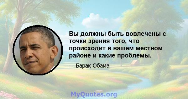 Вы должны быть вовлечены с точки зрения того, что происходит в вашем местном районе и какие проблемы.