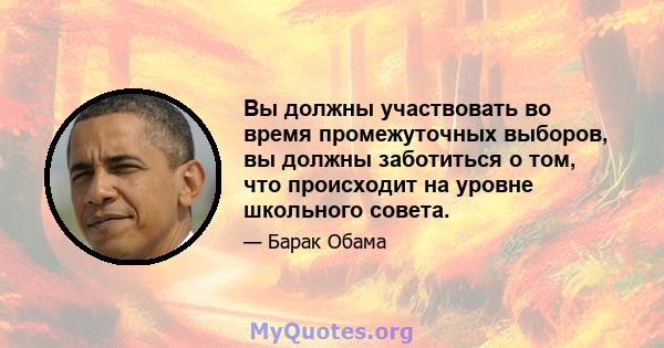 Вы должны участвовать во время промежуточных выборов, вы должны заботиться о том, что происходит на уровне школьного совета.