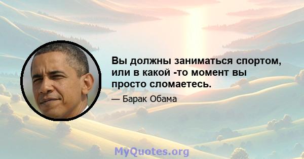 Вы должны заниматься спортом, или в какой -то момент вы просто сломаетесь.