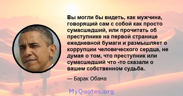 Вы могли бы видеть, как мужчина, говорящий сам с собой как просто сумасшедший, или прочитать об преступнике на первой странице ежедневной бумаги и размышляет о коррупции человеческого сердца, не думая о том, что