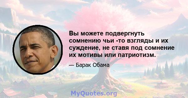 Вы можете подвергнуть сомнению чьи -то взгляды и их суждение, не ставя под сомнение их мотивы или патриотизм.