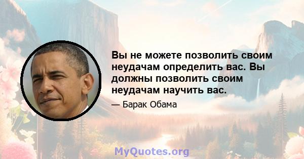 Вы не можете позволить своим неудачам определить вас. Вы должны позволить своим неудачам научить вас.