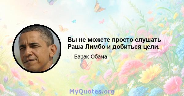 Вы не можете просто слушать Раша Лимбо и добиться цели.