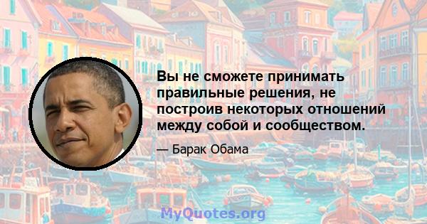 Вы не сможете принимать правильные решения, не построив некоторых отношений между собой и сообществом.