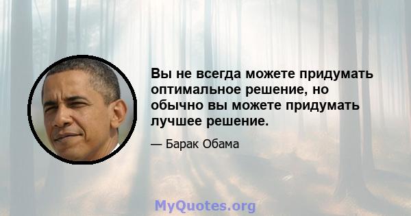 Вы не всегда можете придумать оптимальное решение, но обычно вы можете придумать лучшее решение.